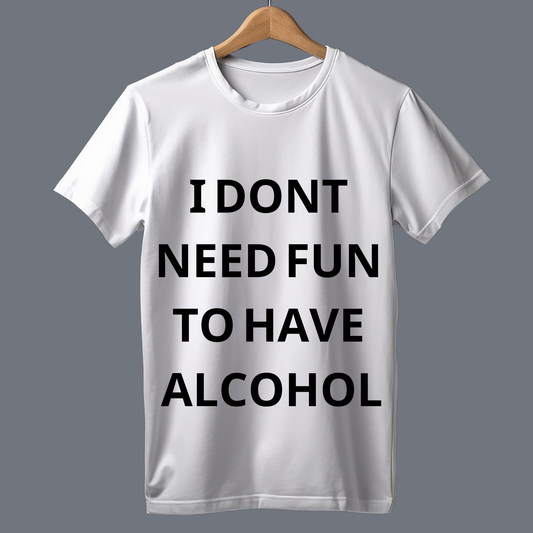 I don't need fun to have alcohol - T Shirt